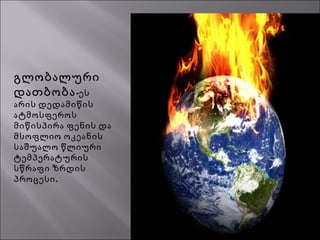 გლობალური
დათბობა-ეს
არის დედამიწის
ატმოსფეროს
მიწისპირა ფენის და
მსოფლიო ოკეანის
საშუალო წლიური
ტემპერატურის
სწრაფი ზრდის
.პროცესი
 