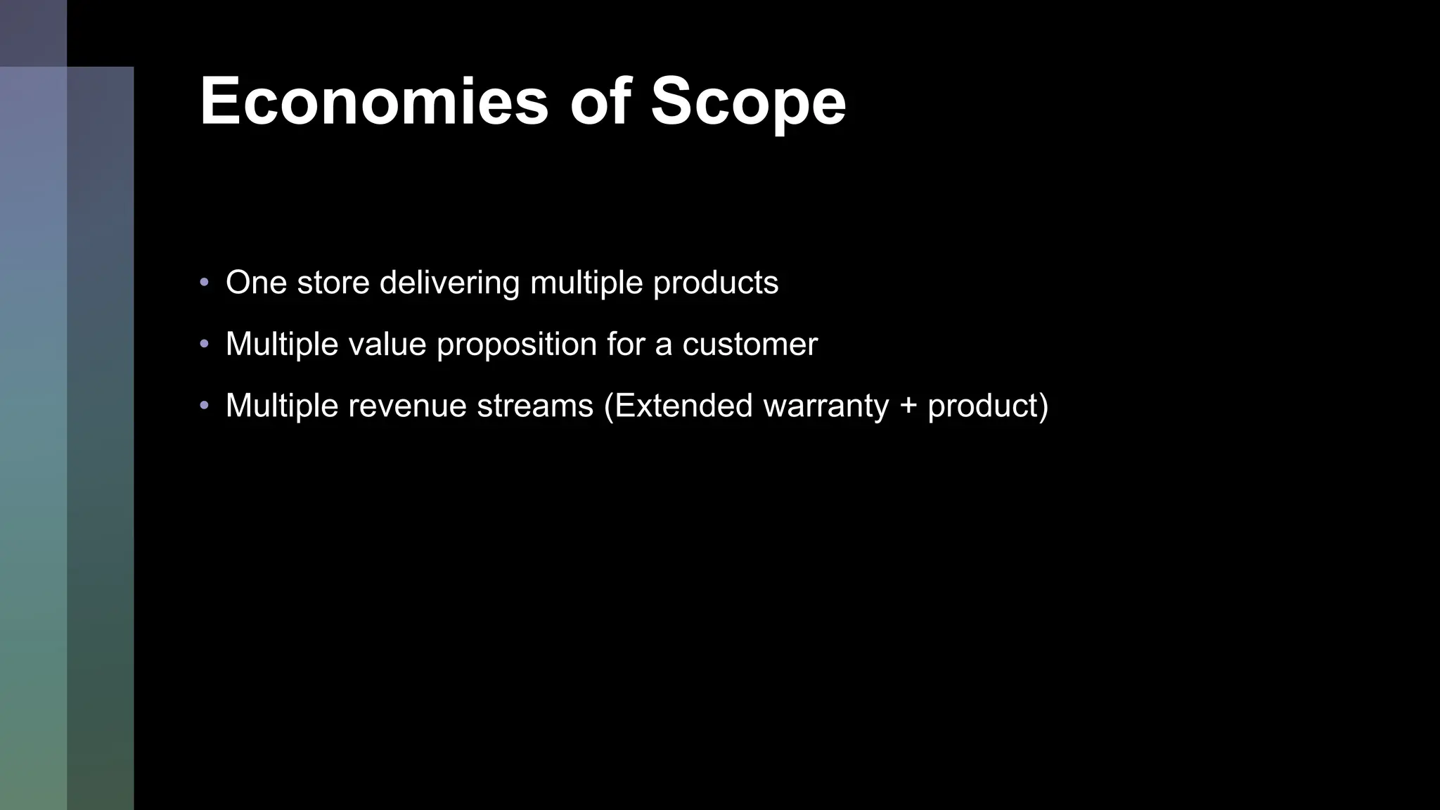 Economies of Scope
• One store delivering multiple products
• Multiple value proposition for a customer
• Multiple revenue streams (Extended warranty + product)
 
