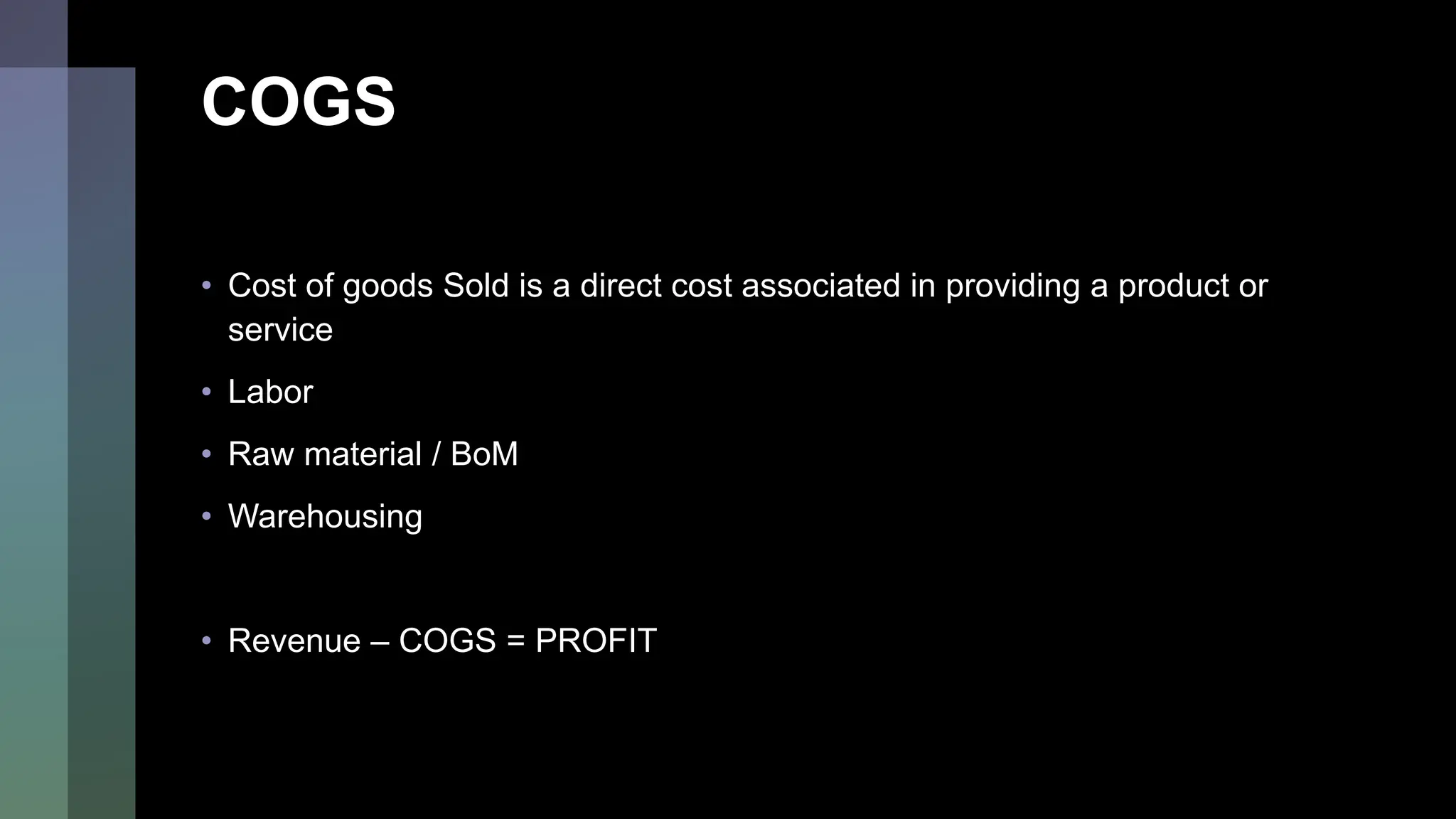 COGS
• Cost of goods Sold is a direct cost associated in providing a product or
service
• Labor
• Raw material / BoM
• Warehousing
• Revenue – COGS = PROFIT
 
