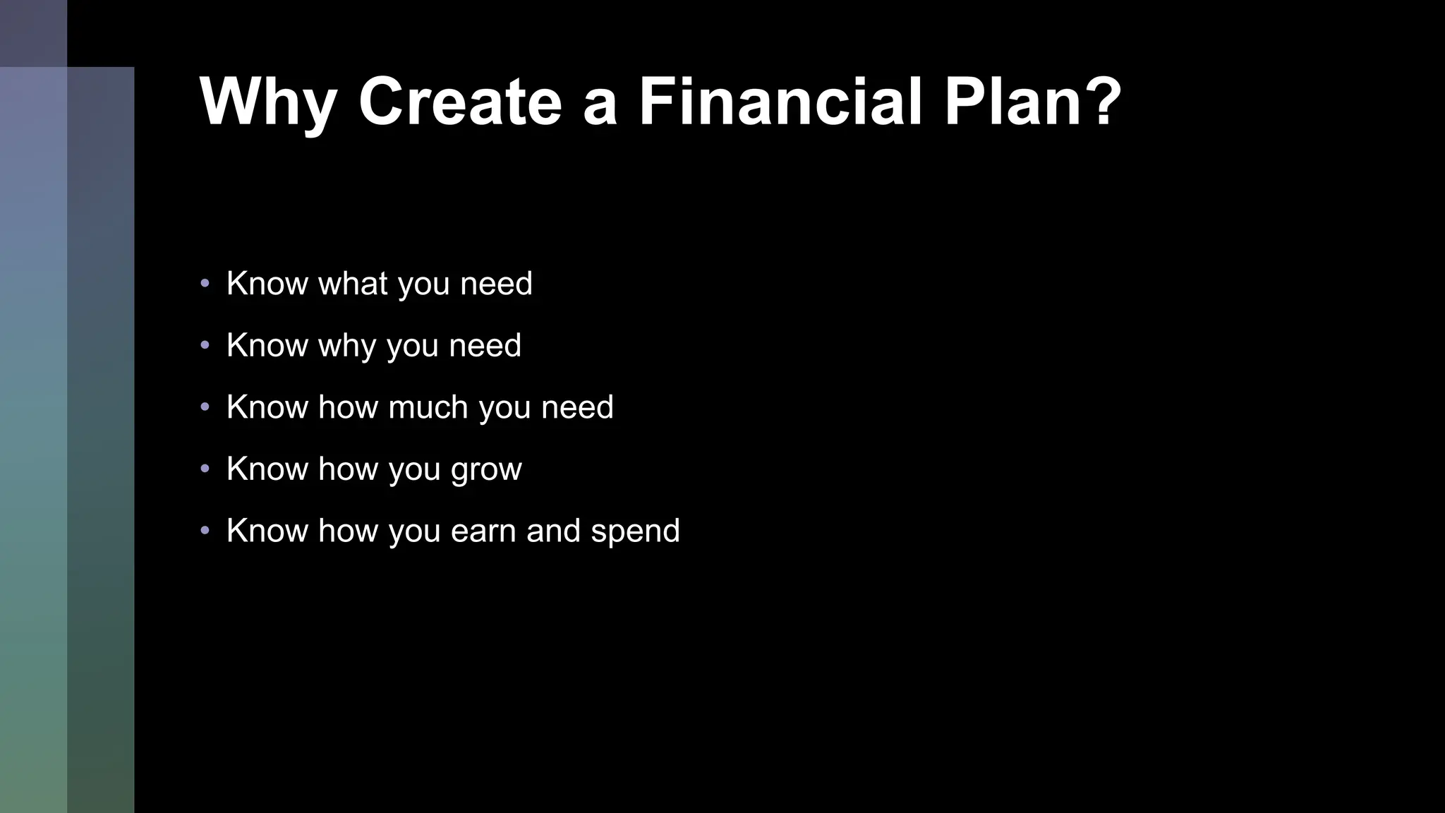 Why Create a Financial Plan?
• Know what you need
• Know why you need
• Know how much you need
• Know how you grow
• Know how you earn and spend
 