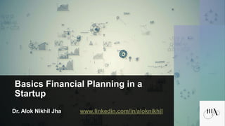 Basics Financial Planning in a
Startup
Dr. Alok Nikhil Jha www.linkedin.com/in/aloknikhil
 