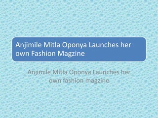 Anjimile Mitla Oponya Launches her 
own Fashion Magzine 
Anjimile Mitla Oponya Launches her 
own fashion magzine 
 