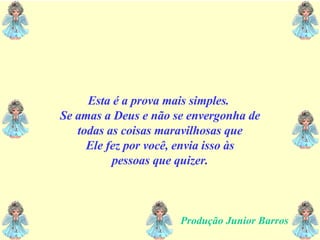 Esta é a prova mais simples.  Se amas a Deus e não se envergonha de todas as coisas maravilhosas que Ele fez por você, envia isso às  pessoas que quizer.  Produção Junior Barros 