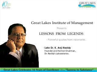Great Lakes Institute of Management 
Presents 
LESSONS FROM LEGENDS 
- Powerful quotes from visionaries 
- Late Dr. K. Anji Reddy 
Founder and Former Chairman, 
Dr. Reddy's Laboratories 
 
