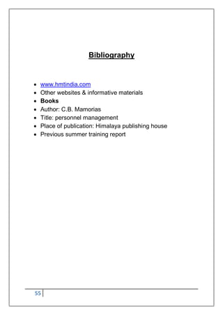 55
Bibliography
 www.hmtindia.com
 Other websites & informative materials
 Books
 Author: C.B. Mamorias
 Title: personnel management
 Place of publication: Himalaya publishing house
 Previous summer training report
 