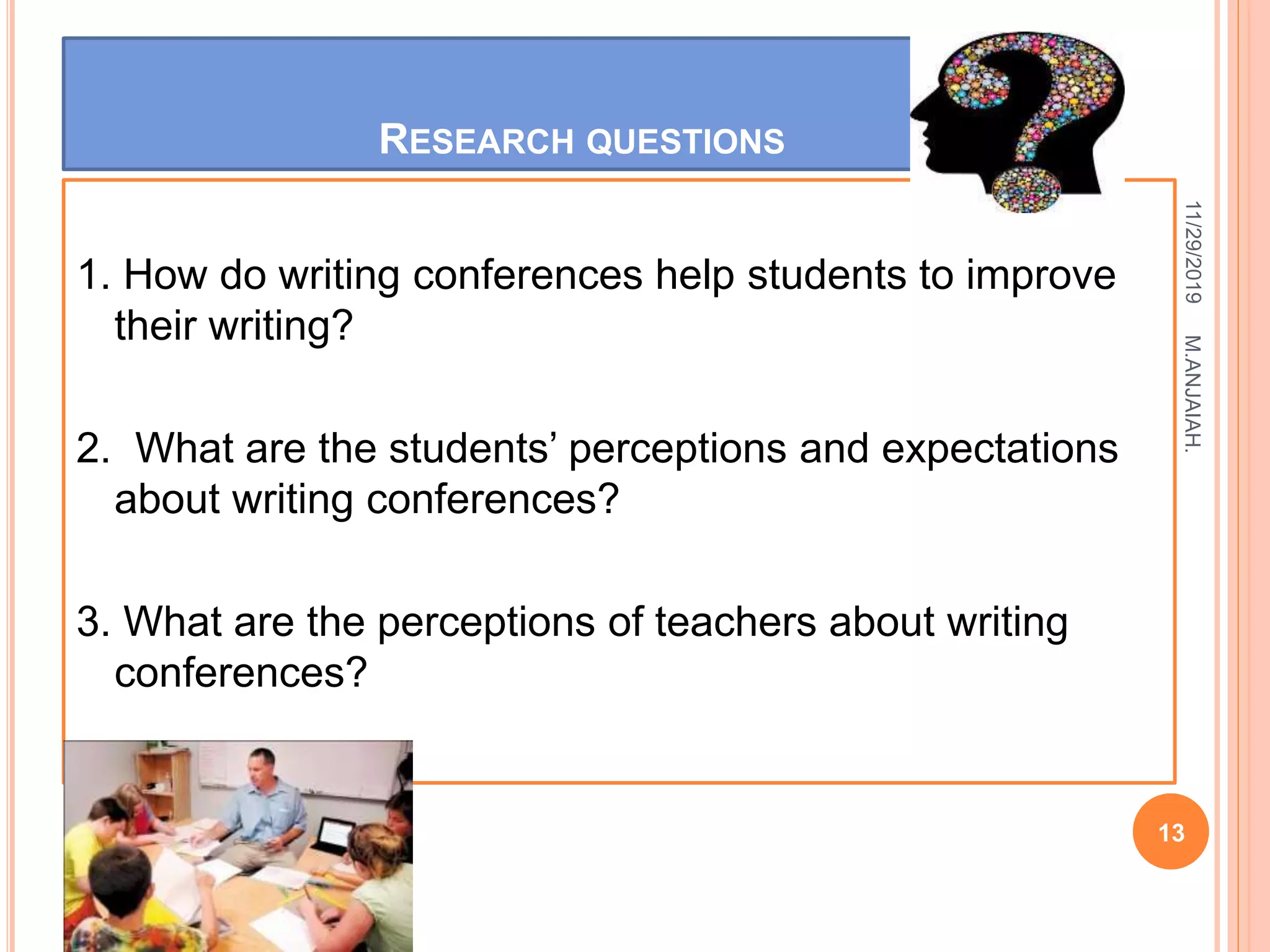 RESEARCH QUESTIONS
1. How do writing conferences help students to improve
their writing?
2. What are the students’ perceptions and expectations
about writing conferences?
3. What are the perceptions of teachers about writing
conferences?
11/29/2019
13
M.ANJAIAH.
 