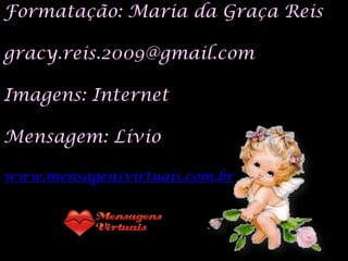 Formatação: Maria da Graça Reis

gracy.reis.2009@gmail.com

Imagens: Internet

Mensagem: Lívio

www.mensagensvirtuais.com.br
 