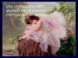 Que embala teu sono,
quando em desânimo,
entrega-te à devaneios.
 