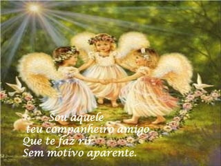 Sou aquele
 teu companheiro amigo
Que te faz rir
Sem motivo aparente.
 