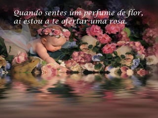 Quando sentes um perfume de flor,
aí estou a te ofertar uma rosa.
 