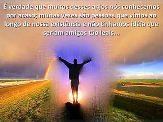 É verdade que muitos desses anjos nós conhecemosÉ verdade que muitos desses anjos nós conhecemos
por acaso; muitas vezes são pessoas que vimos aopor acaso; muitas vezes são pessoas que vimos ao
longo de nossa existência e não tínhamos idéia quelongo de nossa existência e não tínhamos idéia que
seriam amigos tão leais...seriam amigos tão leais...
 