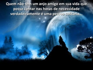 Quem não tem um anjo amigo em sua vida queQuem não tem um anjo amigo em sua vida que
possa contar nas horas de necessidadepossa contar nas horas de necessidade
verdadeiramente é uma pessoa solitária...verdadeiramente é uma pessoa solitária...
 