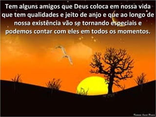 Tem alguns amigos que Deus coloca em nossa vidaTem alguns amigos que Deus coloca em nossa vida
que tem qualidades e jeito de anjo e que ao longo deque tem qualidades e jeito de anjo e que ao longo de
nossa existência vão se tornando especiais enossa existência vão se tornando especiais e
podemos contar com eles em todos os momentos.podemos contar com eles em todos os momentos.
 
