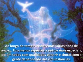 Ao longo do tempo conhecemos vários tipos deAo longo do tempo conhecemos vários tipos de
anjos... Uns menos especiais e outros mais especiais,anjos... Uns menos especiais e outros mais especiais,
porém todos com qualidades para rir e chorar com aporém todos com qualidades para rir e chorar com a
gente dependendo das circunstâncias.gente dependendo das circunstâncias.
 