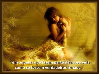 Tem aqueles que fazem parte de nossa vidaTem aqueles que fazem parte de nossa vida
como se fossem verdadeiros irmãos...como se fossem verdadeiros irmãos...
 