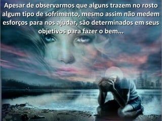 Apesar de observarmos que alguns trazem no rostoApesar de observarmos que alguns trazem no rosto
algum tipo de sofrimento, mesmo assim não medemalgum tipo de sofrimento, mesmo assim não medem
esforços para nos ajudar, são determinados em seusesforços para nos ajudar, são determinados em seus
objetivos para fazer o bem...objetivos para fazer o bem...
 