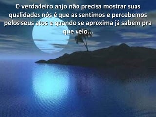 O verdadeiro anjo não precisa mostrar suasO verdadeiro anjo não precisa mostrar suas
qualidades nós é que as sentimos e percebemosqualidades nós é que as sentimos e percebemos
pelos seus atos e quando se aproxima já sabem prapelos seus atos e quando se aproxima já sabem pra
que veio...que veio...
 