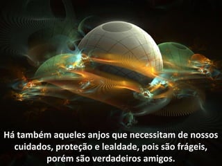 Há também aqueles anjos que necessitam de nossosHá também aqueles anjos que necessitam de nossos
cuidados, proteção e lealdade, pois são frágeis,cuidados, proteção e lealdade, pois são frágeis,
porém são verdadeiros amigos.porém são verdadeiros amigos.
 