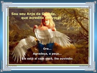 Sou seu Anjo da Guarda,
que acredita em você!
Ore...
Agradeça, e peça...
Ele está aí com você, lhe ouvindo:
 
