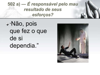 502 a) — É responsável pelo mau
resultado de seus
esforços?
“Não, pois
que fez o que
de si
dependia.”
 