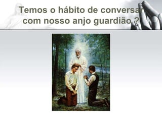 Temos o hábito de conversar
com nosso anjo guardião ?
 