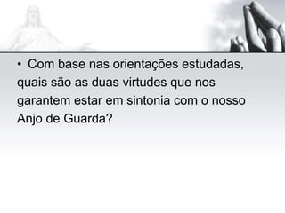 • Com base nas orientações estudadas,
quais são as duas virtudes que nos
garantem estar em sintonia com o nosso
Anjo de Guarda?
 