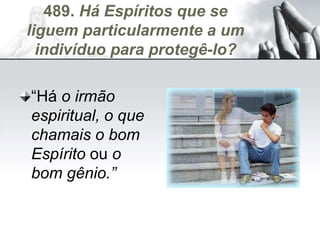 489. Há Espíritos que se
liguem particularmente a um
indivíduo para protegê-lo?
“Há o irmão
espiritual, o que
chamais o bom
Espírito ou o
bom gênio.”
 
