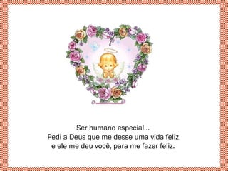 Ser humano especial...
Pedi a Deus que me desse uma vida feliz
e ele me deu você, para me fazer feliz.