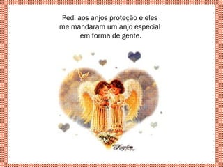 Pedi aos anjos proteção e eles
me mandaram um anjo especial
em forma de gente.
