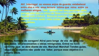 Ah! Interrogai os vossos anjos de guarda; estabelecei
entre eles e vós essa ternura íntima que reina entre os
melhores amigos. Não penseis em lhes esconder nada,
porque eles são os olhos de Deus e não podeis enganá-los.
Sonhai com o futuro. Procurai avançar nessa vida e
vossas provas serão mais curtas; vossas existências,
mais felizes.
Vamos, homens de coragem! Atirai para longe de vós de uma vez
por todas os preconceitos e idéias retrógradas. Entrai no novo
caminho que se abre diante de vós. Marchai! Marchai! Tendes guias,
segui-os: o objetivo não pode vos faltar, porque esse objetivo é o
próprio Deus.
 