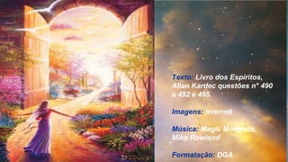 Texto: Livro dos Espíritos,
Allan Kardec questões n° 490
a 492 e 495.
Imagens: internet
Música: Magic Moments,
Mike Rowland
Formatação: DGA
 