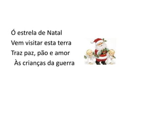 Ó estrela de Natal
Vem visitar esta terra
Traz paz, pão e amor
 Às crianças da guerra
 