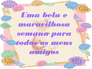 Uma bela e
maravilhosa
semana para
todos os meus
amigos
 
