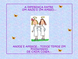 A DIFERENÇA ENTRE
UM ANJO E UM AMIGO...

ANJOS E AMIGOS... TODOS TEMOS UM
POUQUINHO
DE CADA COISA...

 