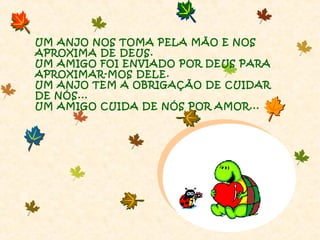 UM ANJO NOS TOMA PELA MÃO E NOS
APROXIMA DE DEUS.
UM AMIGO FOI ENVIADO POR DEUS PARA
APROXIMAR-MOS DELE.
UM ANJO TEM A OBRIGAÇÃO DE CUIDAR
DE NÓS...
UM AMIGO CUIDA DE NÓS POR AMOR...

 