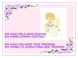 UM ANJO VELA SEUS SONHOS,
UM AMIGO SONHA CONTIGO.
UM ANJO APLAUDE TEUS TRIUNFOS,
UM AMIGO TE AJUDA PARA QUE TRIUNFES.

 