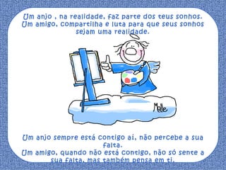 Um anjo , na realidade, faz parte dos teus sonhos. Um amigo, compartilha e luta para que seus sonhos sejam uma realidade. Um anjo sempre está contigo aí, não percebe a sua falta. Um amigo, quando não está contigo, não só sente a sua falta, mas também pensa em ti. 