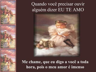 Quando você precisar ouvir
alguém dizer EU TE AMO

Me chame, que eu digo a você a toda
hora, pois o meu amor é imenso

 