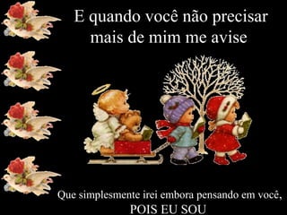 E quando você não precisar
mais de mim me avise

Que simplesmente irei embora pensando em você,

POIS EU SOU

 