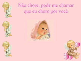 Não chore, pode me chamar
que eu choro por você

 