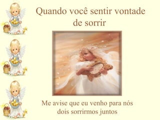 Quando você sentir vontade
de sorrir

Me avise que eu venho para nós
dois sorrirmos juntos

 