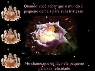 Quando você achar que o mundo é
pequeno demais para suas tristezas

Me chame,que eu faço ele pequeno
para sua felicidade

 