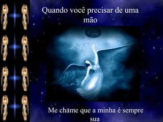Quando você precisar de uma
mão

Me chame que a minha é sempre
sua

 