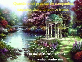Quando você precisar de companhia,
naqueles dias nublados e tristes

Ou nos dias ensolarados...
eu venho, venho sim

 