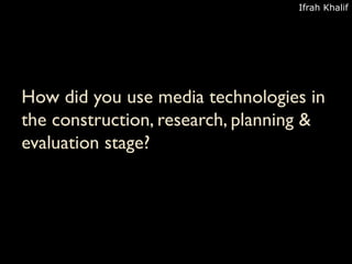 How did you use media technologies inHow did you use media technologies in
the construction, research, planning &the construction, research, planning &
evaluation stage?evaluation stage?
Ifrah Khalif
 