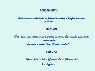   PENSAMENTO      Deus sempre está atento às pessoas honestas e sempre ouve seus pedidos.       ORAÇÃO      Pai santo, meu desejo é ser parecido contigo. Que minha comunhão cresça cada  dia mais e mais. Em Cristo, amém!       LEITURA      Lucas 23:1-25 – Gênesis 41 – Salmos 32 Pr. Aguiar  