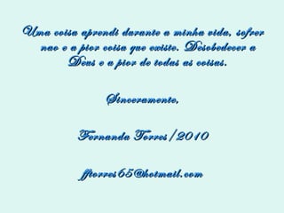 Uma coisa aprendi durante a minha vida, sofrer nao e a pior coisa que existe. Desobedecer a Deus e a pior de todas as coisas. Sinceramente, Fernanda Torres/2010 [email_address] 
