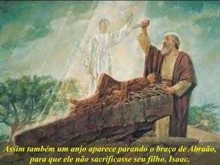 Assim também um anjo aparece parando o braço de Abraão,
para que ele não sacrificasse seu filho, Isaac.
 