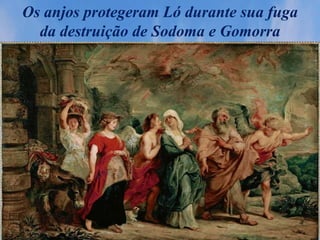 Os anjos protegeram Ló durante sua fuga
da destruição de Sodoma e Gomorra
 