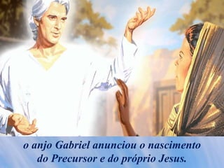 o anjo Gabriel anunciou o nascimento
do Precursor e do próprio Jesus.
 